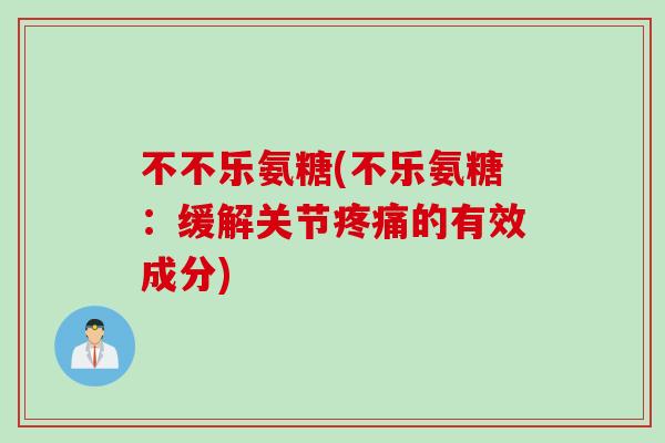 不不乐氨糖(不乐氨糖:缓解关节的有效成分) 不不乐氨糖(不乐氨糖:缓解关节的有效成分)