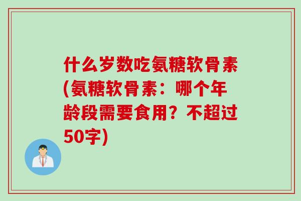 什么岁数吃氨糖软骨素(氨糖软骨素：哪个年龄段需要食用？不超过50字)