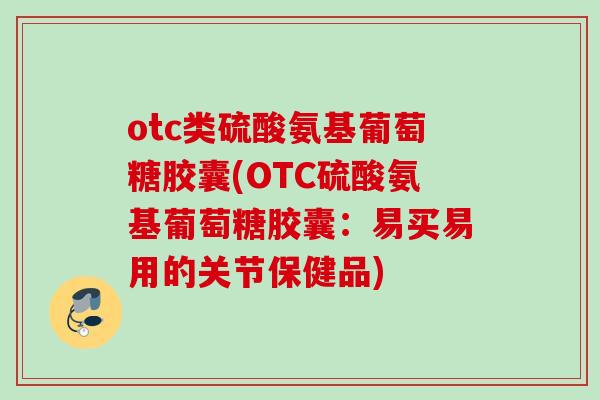otc类硫酸氨基葡萄糖胶囊(OTC硫酸氨基葡萄糖胶囊：易买易用的关节保健品)