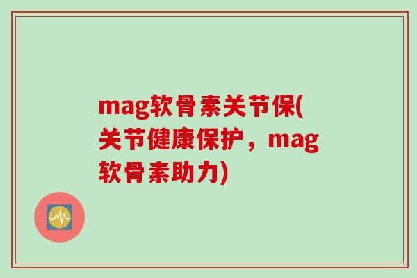 mag软骨素关节保(关节健康保护，mag软骨素助力)
