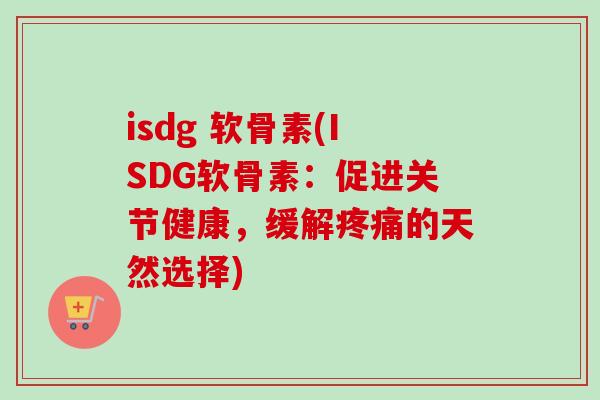 isdg 软骨素(ISDG软骨素：促进关节健康，缓解疼痛的天然选择)