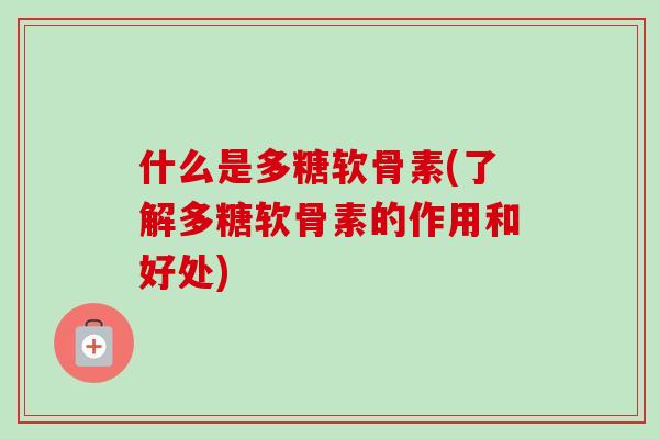 什么是多糖软骨素(了解多糖软骨素的作用和好处)