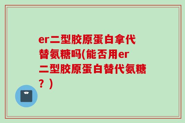 er二型胶原蛋白拿代替氨糖吗(能否用er二型胶原蛋白替代氨糖？)