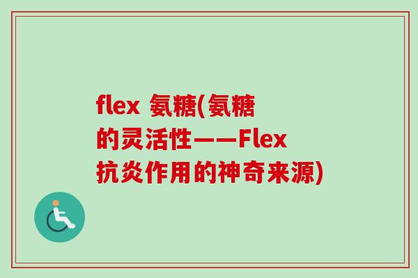 flex 氨糖(氨糖的灵活性——Flex抗炎作用的神奇来源)
