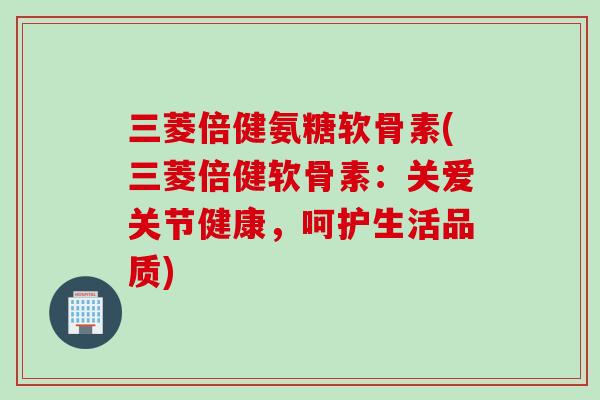 三菱倍健氨糖软骨素(三菱倍健软骨素：关爱关节健康，呵护生活品质)