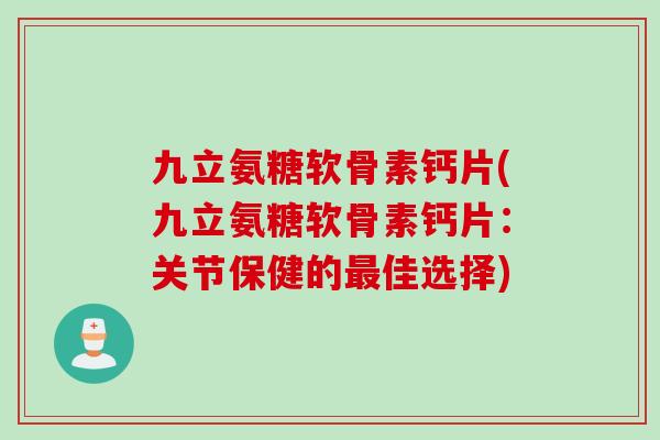 九立氨糖软骨素钙片(九立氨糖软骨素钙片：关节保健的最佳选择)