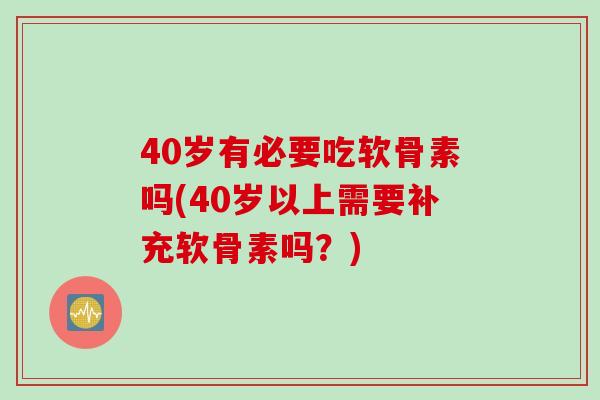 40岁有必要吃软骨素吗(40岁以上需要补充软骨素吗？)