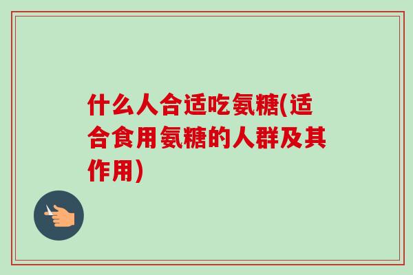 什么人合适吃氨糖(适合食用氨糖的人群及其作用)