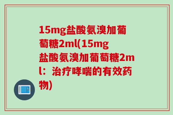 15mg盐酸氨溴加葡萄糖2ml(15mg盐酸氨溴加葡萄糖2ml：治疗哮喘的有效药物)