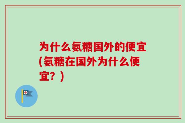 为什么氨糖国外的便宜(氨糖在国外为什么便宜？)