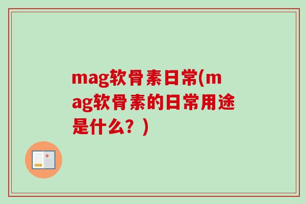 mag软骨素日常(mag软骨素的日常用途是什么？)