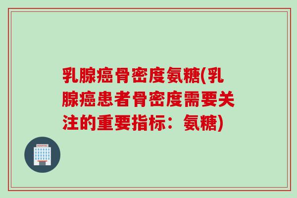 乳腺癌骨密度氨糖(乳腺癌患者骨密度需要关注的重要指标：氨糖)