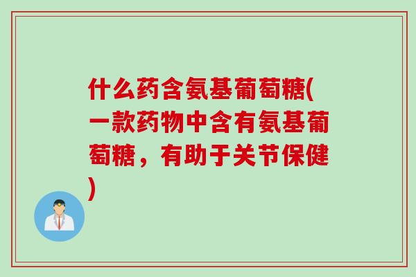 什么药含氨基葡萄糖(一款中含有氨基葡萄糖，有助于关节保健)