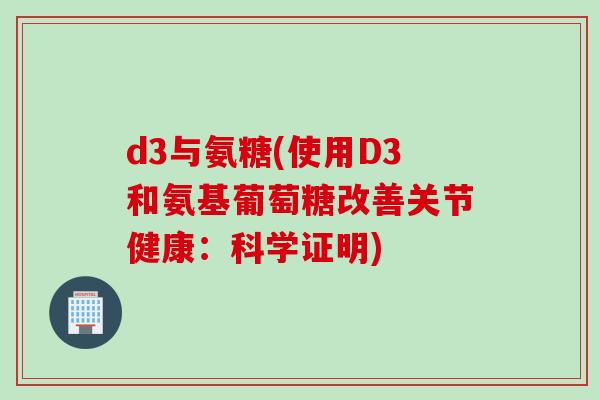 d3与氨糖(使用D3和氨基葡萄糖改善关节健康：科学证明)