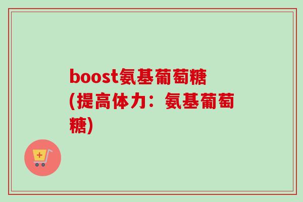 boost氨基葡萄糖(提高体力：氨基葡萄糖)