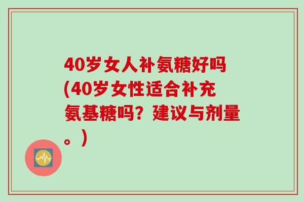 40岁女人补氨糖好吗(40岁女性适合补充氨基糖吗？建议与剂量。)