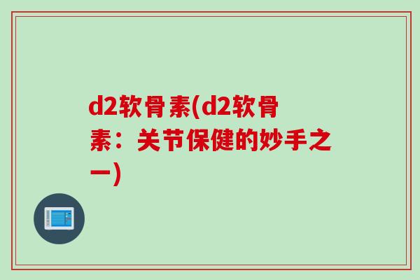 d2软骨素(d2软骨素：关节保健的妙手之一)