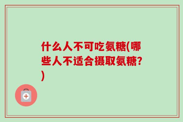 什么人不可吃氨糖(哪些人不适合摄取氨糖？)