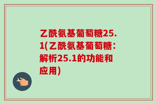 乙酰氨基葡萄糖25.1(乙酰氨基葡萄糖：解析25.1的功能和应用)