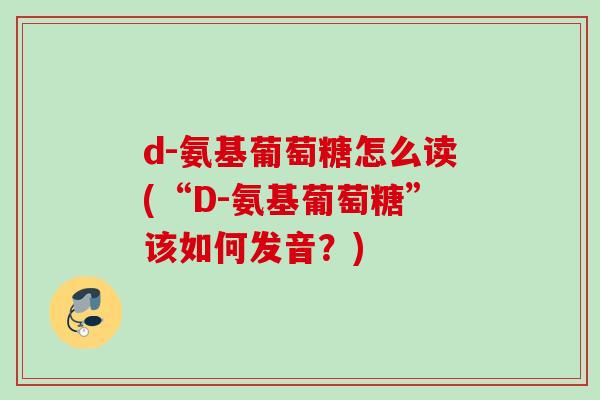 d-氨基葡萄糖怎么读(“D-氨基葡萄糖”该如何发音？)