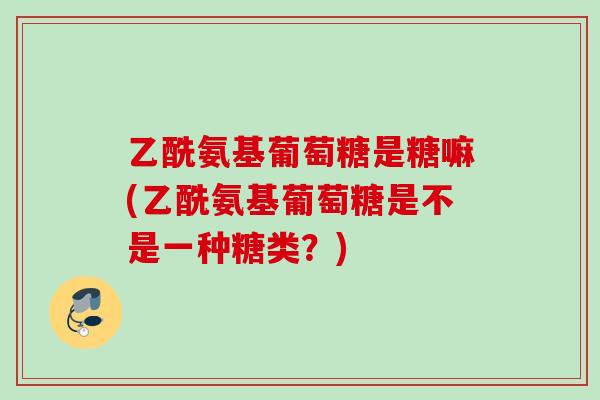 乙酰氨基葡萄糖是糖嘛(乙酰氨基葡萄糖是不是一种糖类？)