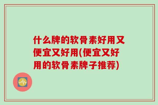 什么牌的软骨素好用又便宜又好用(便宜又好用的软骨素牌子推荐)