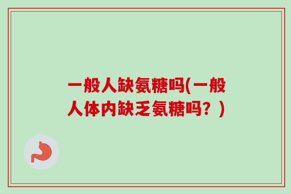 一般人缺氨糖吗(一般人体内缺乏氨糖吗？)