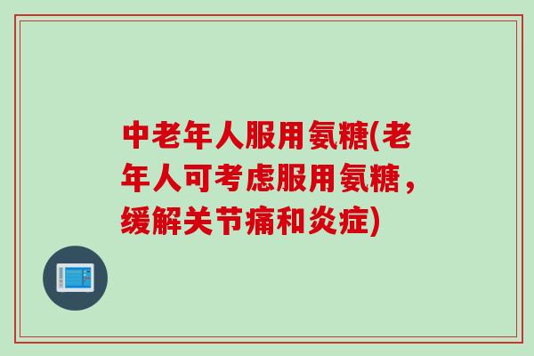 中老年人服用氨糖(老年人可考虑服用氨糖，缓解关节痛和炎症)