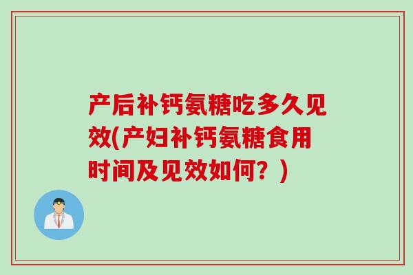 产后补钙氨糖吃多久见效(产妇补钙氨糖食用时间及见效如何？)