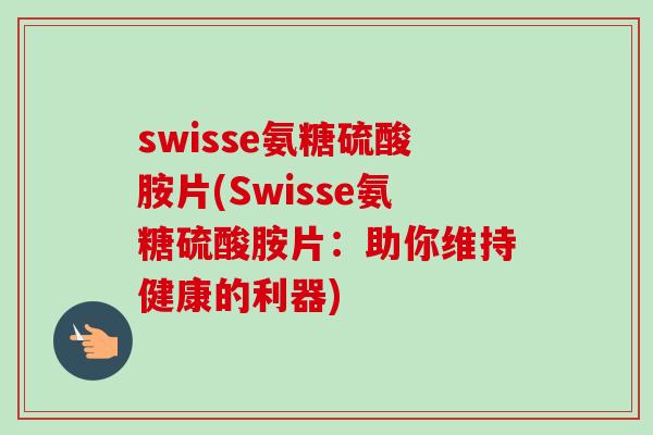 swisse氨糖硫酸胺片(Swisse氨糖硫酸胺片：助你维持健康的利器)