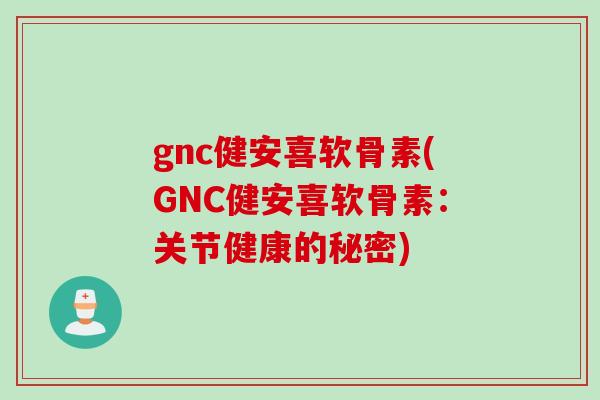 gnc健安喜软骨素(GNC健安喜软骨素：关节健康的秘密)