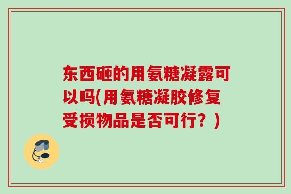东西砸的用氨糖凝露可以吗(用氨糖凝胶修复受损物品是否可行？)