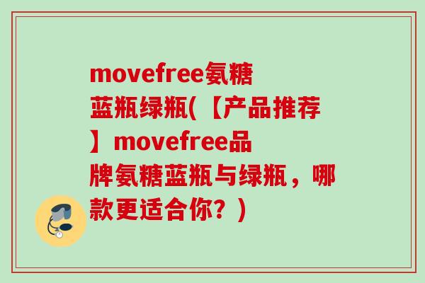 movefree氨糖蓝瓶绿瓶(【产品推荐】movefree品牌氨糖蓝瓶与绿瓶，哪款更适合你？)
