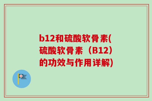 b12和硫酸软骨素(硫酸软骨素（B12）的功效与作用详解)