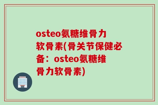 osteo氨糖维骨力软骨素(骨关节保健必备：osteo氨糖维骨力软骨素)