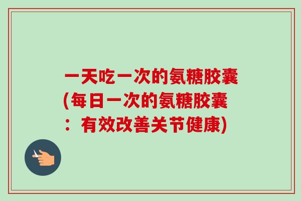 一天吃一次的氨糖胶囊(每日一次的氨糖胶囊：有效改善关节健康)