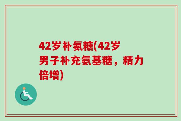 42岁补氨糖(42岁男子补充氨基糖，精力倍增)