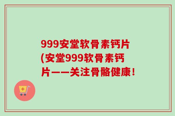 999安堂软骨素钙片(安堂999软骨素钙片——关注骨骼健康！