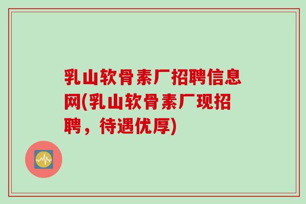 乳山软骨素厂招聘信息网(乳山软骨素厂现招聘，待遇优厚)