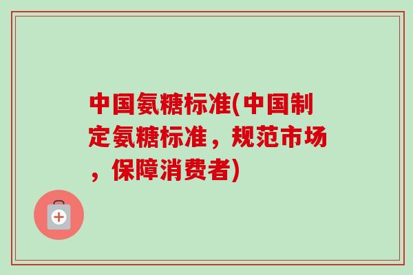 中国氨糖标准(中国制定氨糖标准，规范市场，保障消费者)