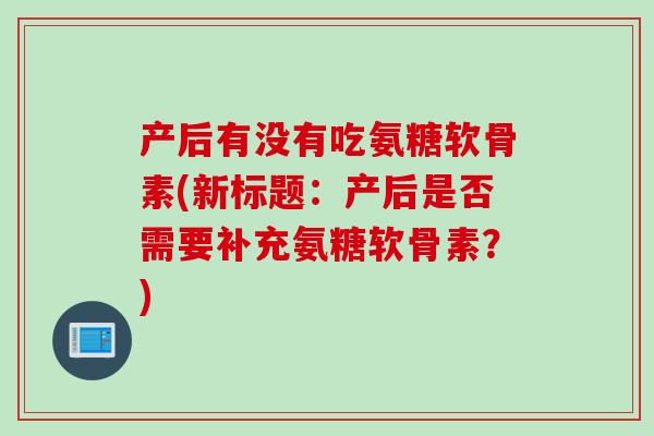 产后有没有吃氨糖软骨素(新标题：产后是否需要补充氨糖软骨素？)