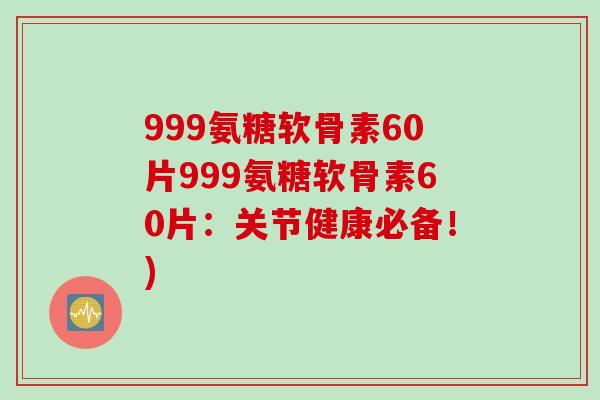 999氨糖软骨素60片999氨糖软骨素60片：关节健康必备！)