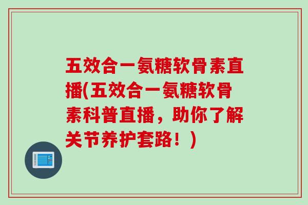 五效合一氨糖软骨素直播(五效合一氨糖软骨素科普直播，助你了解关节养护套路！)