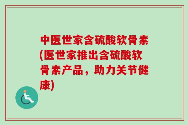 中医世家含硫酸软骨素(医世家推出含硫酸软骨素产品,助力关节健康) 中医世家含硫酸软骨素(医世家推出含硫酸软骨素产品,助力关节健康)