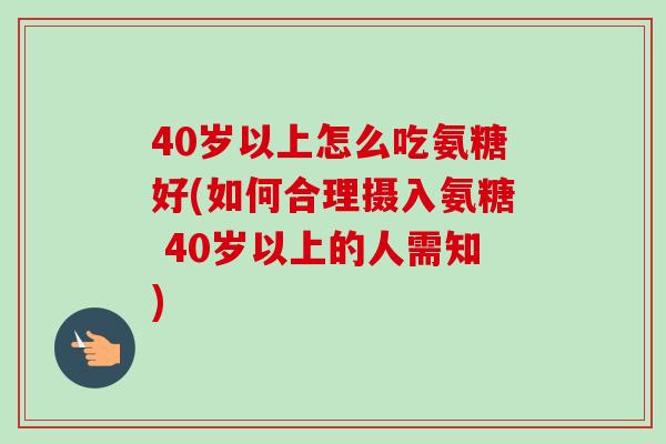 40岁以上怎么吃氨糖好(如何合理摄入氨糖 40岁以上的人需知)