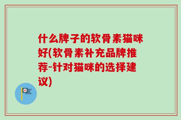 什么牌子的软骨素猫咪好(软骨素补充品牌推荐-针对猫咪的选择建议)