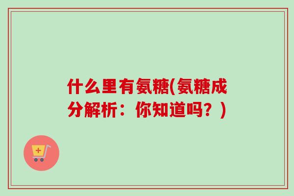 什么里有氨糖(氨糖成分解析：你知道吗？)