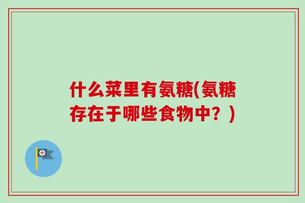什么菜里有氨糖(氨糖存在于哪些食物中？)