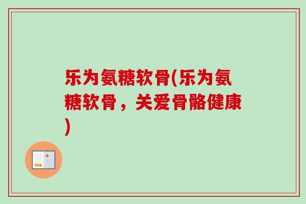 乐为氨糖软骨(乐为氨糖软骨，关爱骨骼健康)
