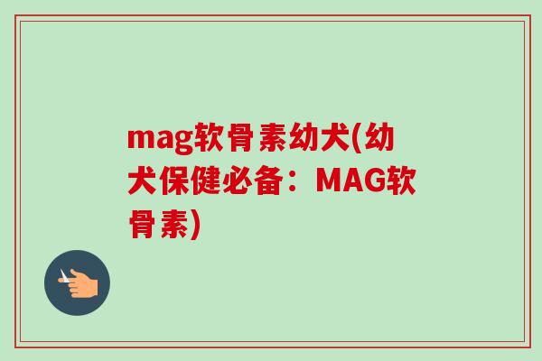mag软骨素幼犬(幼犬保健必备：MAG软骨素)
